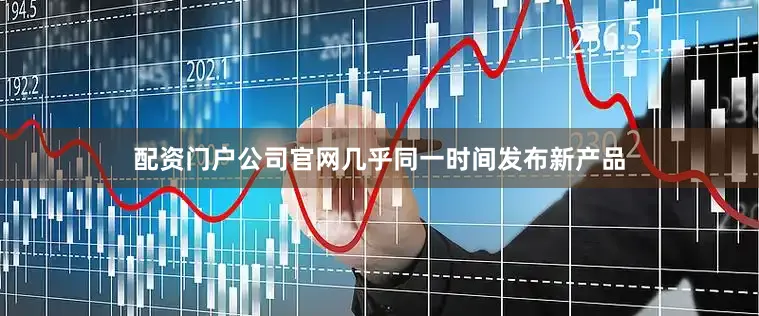 配资门户公司官网几乎同一时间发布新产品