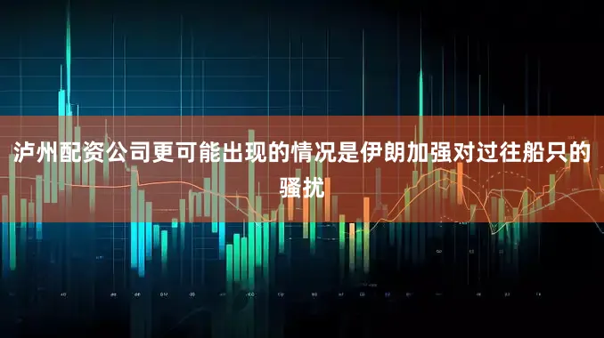 泸州配资公司更可能出现的情况是伊朗加强对过往船只的骚扰