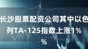 长沙股票配资公司其中以色列TA-125指数上涨1%