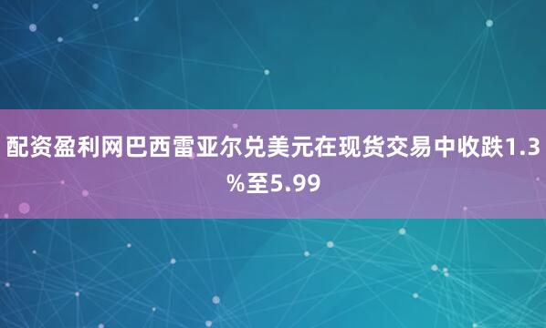配资盈利网巴西雷亚尔兑美元在现货交易中收跌1.3%至5.99