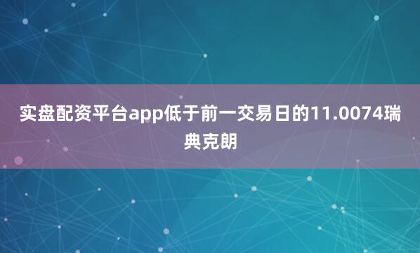 实盘配资平台app低于前一交易日的11.0074瑞典克朗