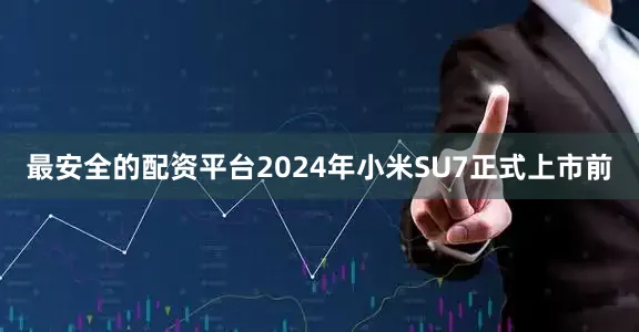 最安全的配资平台2024年小米SU7正式上市前