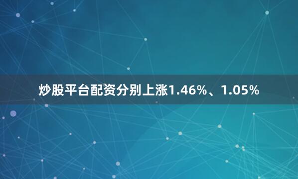 炒股平台配资分别上涨1.46%、1.05%
