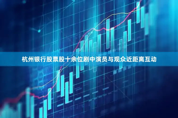 杭州银行股票股十余位剧中演员与观众近距离互动