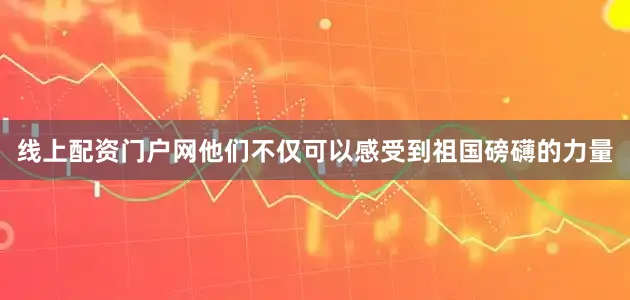 线上配资门户网他们不仅可以感受到祖国磅礴的力量