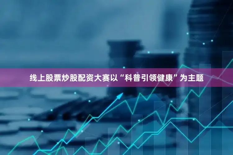 线上股票炒股配资大赛以“科普引领健康”为主题