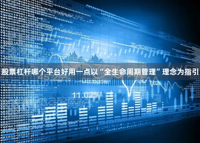 股票杠杆哪个平台好用一点以“全生命周期管理”理念为指引