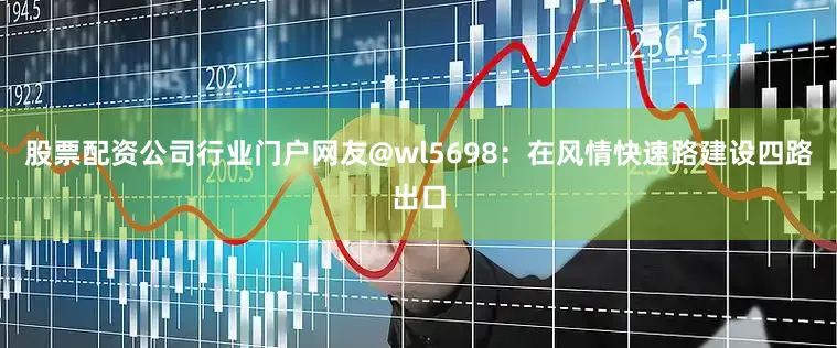 股票配资公司行业门户网友@wl5698：在风情快速路建设四路出口