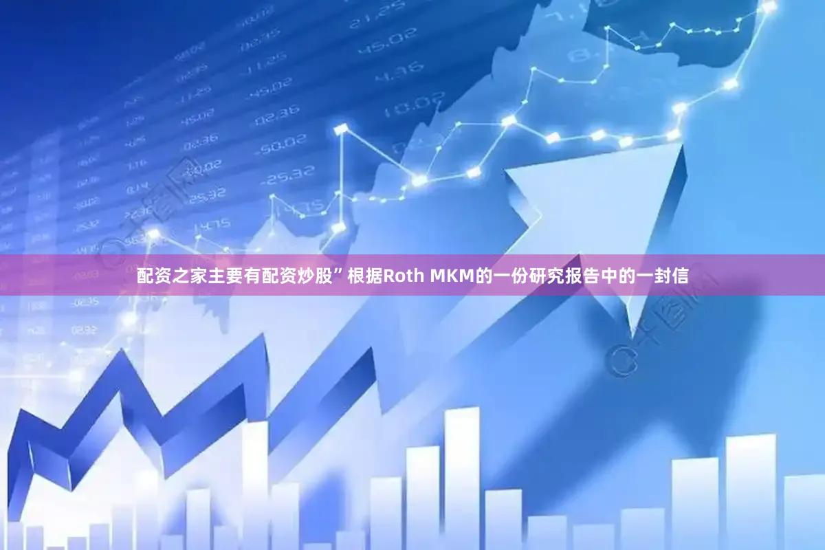 配资之家主要有配资炒股”根据Roth MKM的一份研究报告中的一封信