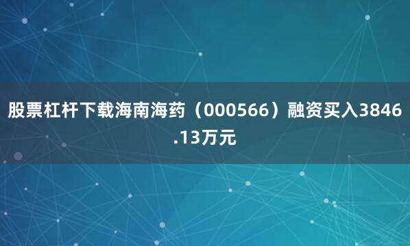 股票杠杆下载海南海药（000566）融资买入3846.13万元