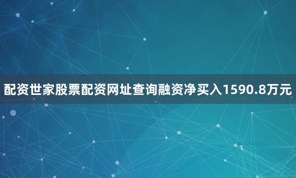 配资世家股票配资网址查询融资净买入1590.8万元