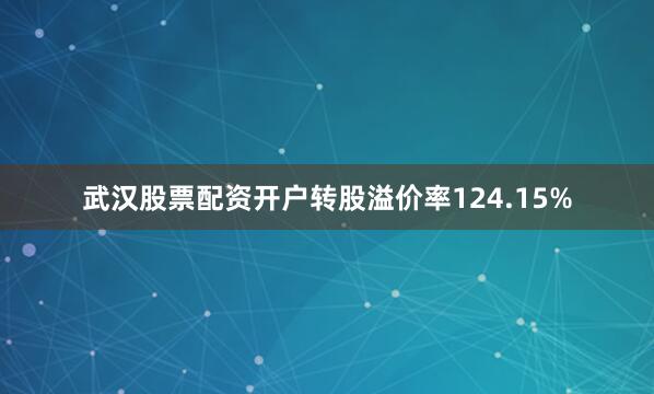 武汉股票配资开户转股溢价率124.15%