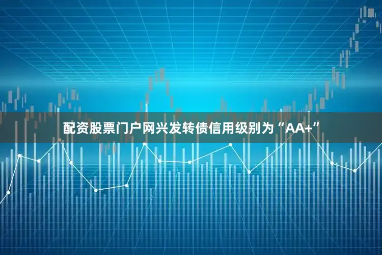 配资股票门户网兴发转债信用级别为“AA+”