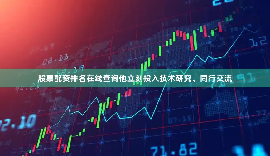 股票配资排名在线查询他立刻投入技术研究、同行交流