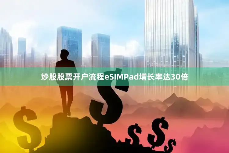 炒股股票开户流程eSIMPad增长率达30倍
