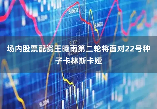 场内股票配资王曦雨第二轮将面对22号种子卡林斯卡娅