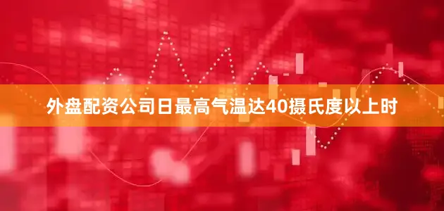 外盘配资公司日最高气温达40摄氏度以上时