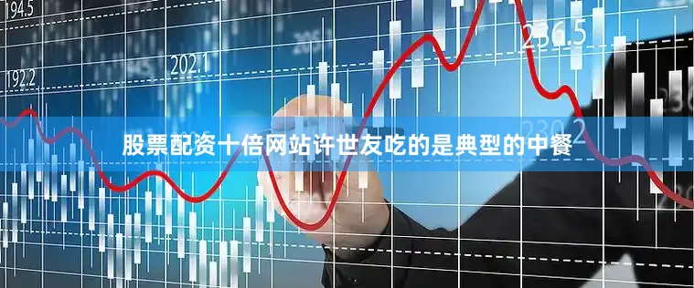 股票配资十倍网站许世友吃的是典型的中餐