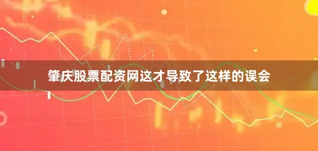 肇庆股票配资网这才导致了这样的误会