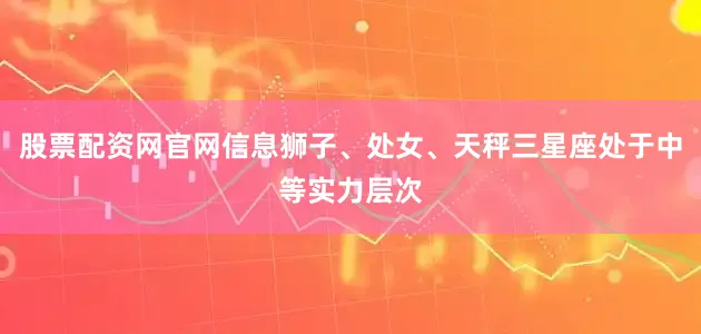 股票配资网官网信息狮子、处女、天秤三星座处于中等实力层次