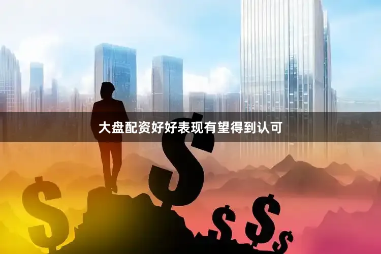 大盘配资好好表现有望得到认可