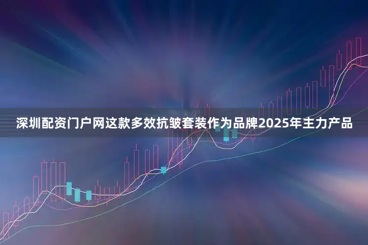 深圳配资门户网这款多效抗皱套装作为品牌2025年主力产品