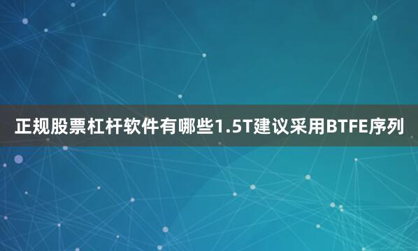 正规股票杠杆软件有哪些1.5T建议采用BTFE序列