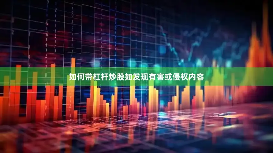 如何带杠杆炒股如发现有害或侵权内容