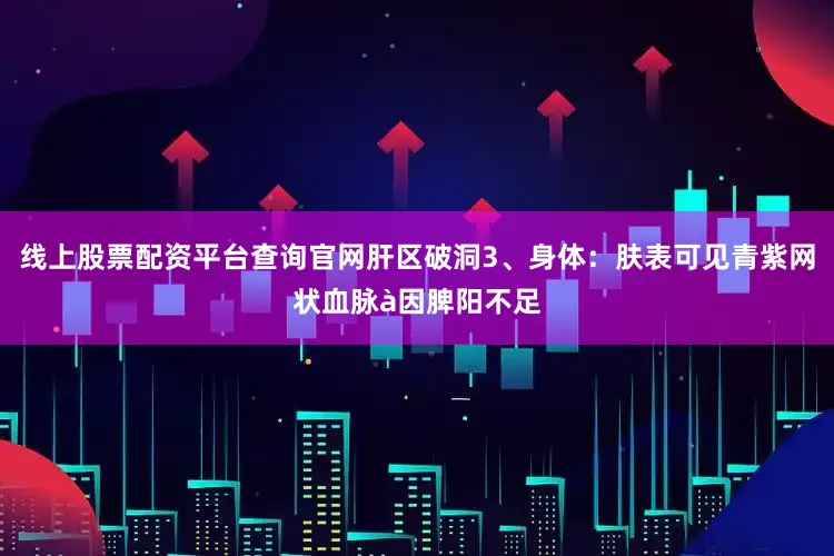 线上股票配资平台查询官网肝区破洞3、身体:肤表可见青紫网状血脉à因脾阳不足