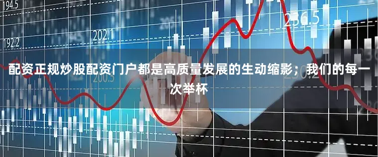 配资正规炒股配资门户都是高质量发展的生动缩影；我们的每一次举杯