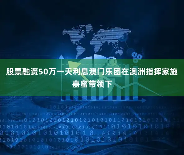 股票融资50万一天利息澳门乐团在澳洲指挥家施嘉蜜带领下
