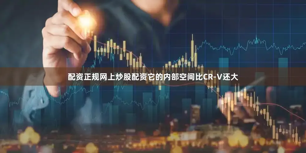 配资正规网上炒股配资它的内部空间比CR-V还大