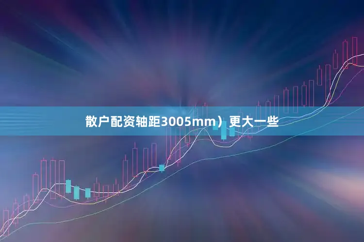 散户配资轴距3005mm）更大一些