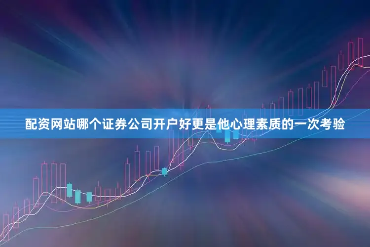 配资网站哪个证券公司开户好更是他心理素质的一次考验