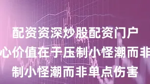 配资资深炒股配资门户强调其核心价值在于压制小怪潮而非单点伤害