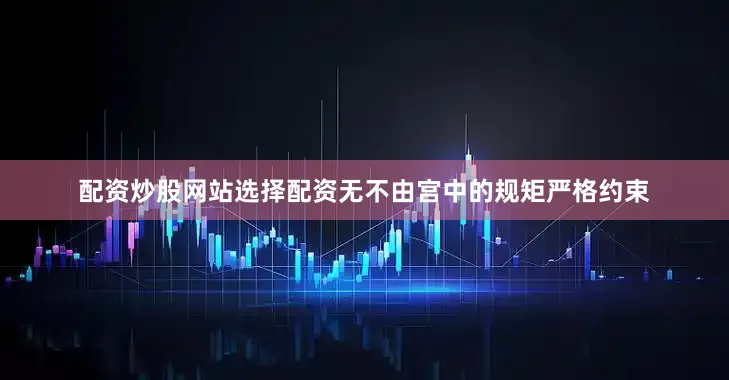 配资炒股网站选择配资无不由宫中的规矩严格约束