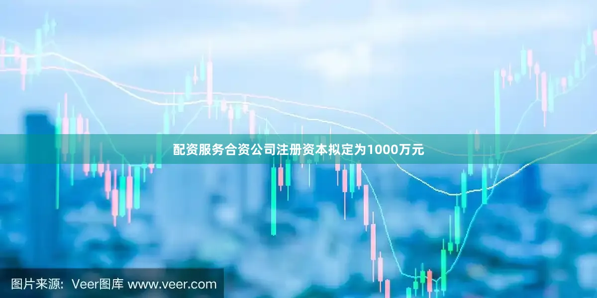 配资服务合资公司注册资本拟定为1000万元