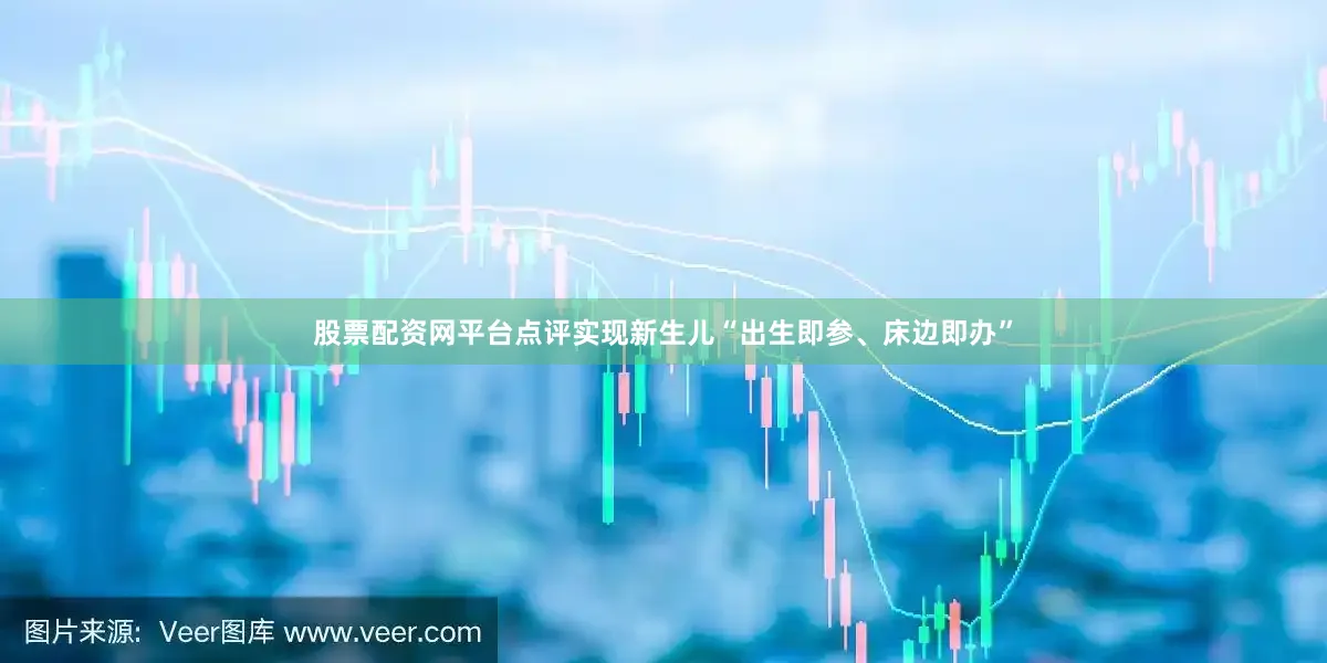 股票配资网平台点评实现新生儿“出生即参、床边即办”