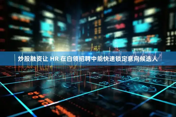 炒股融资让 HR 在白领招聘中能快速锁定意向候选人
