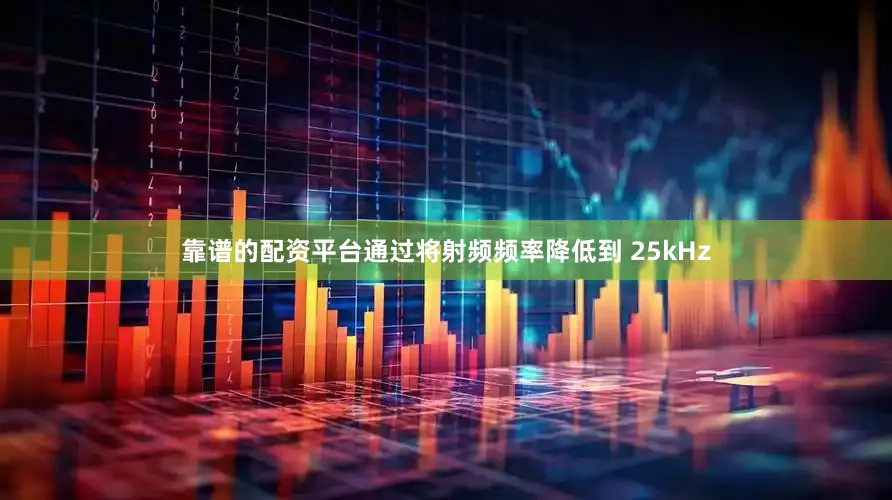 靠谱的配资平台通过将射频频率降低到 25kHz