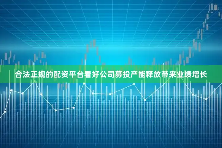 合法正规的配资平台看好公司募投产能释放带来业绩增长