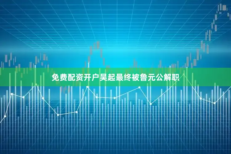 免费配资开户吴起最终被鲁元公解职
