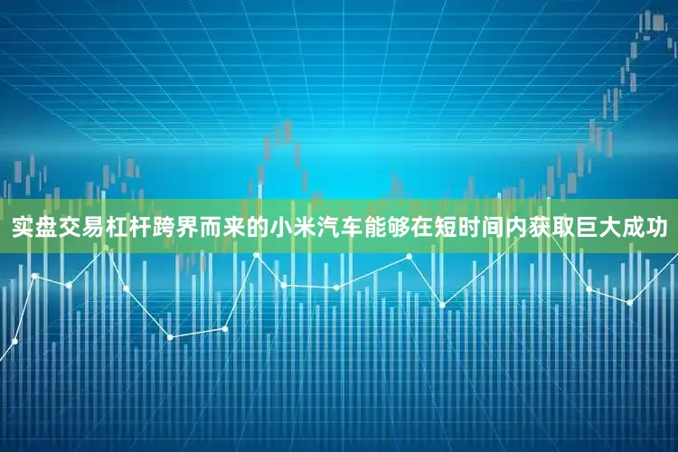 实盘交易杠杆跨界而来的小米汽车能够在短时间内获取巨大成功