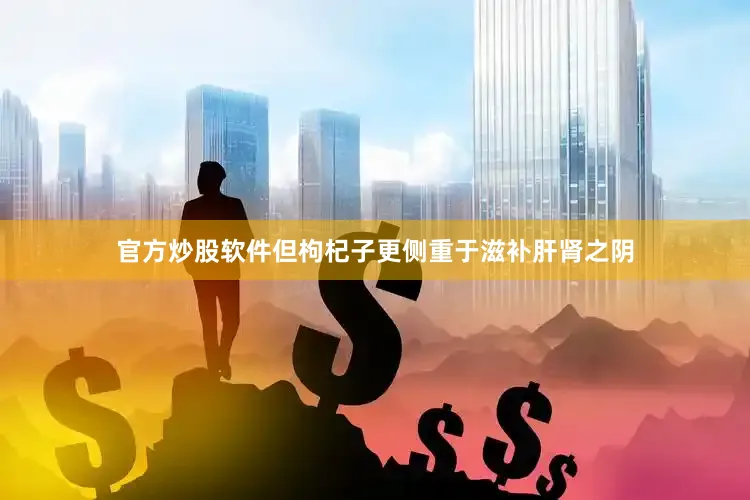 官方炒股软件但枸杞子更侧重于滋补肝肾之阴