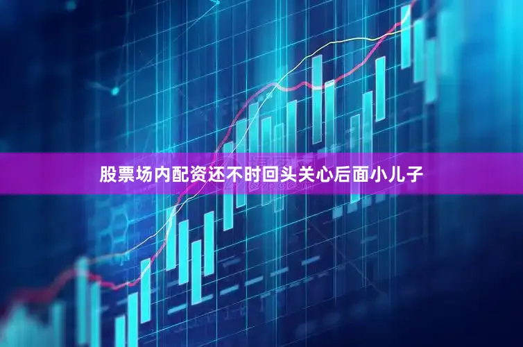 股票场内配资还不时回头关心后面小儿子
