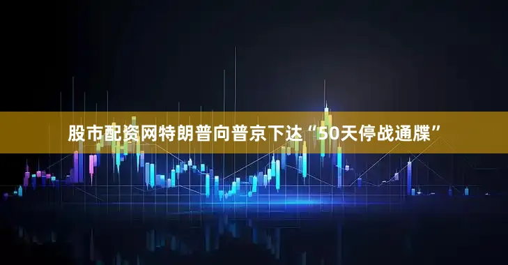 股市配资网特朗普向普京下达“50天停战通牒”