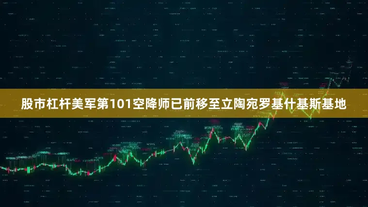 股市杠杆美军第101空降师已前移至立陶宛罗基什基斯基地