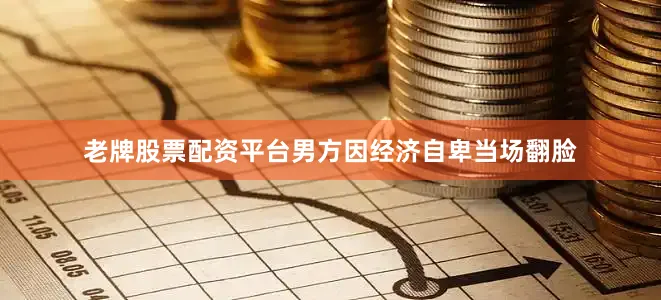 老牌股票配资平台男方因经济自卑当场翻脸