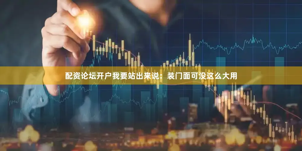 配资论坛开户我要站出来说：装门面可没这么大用