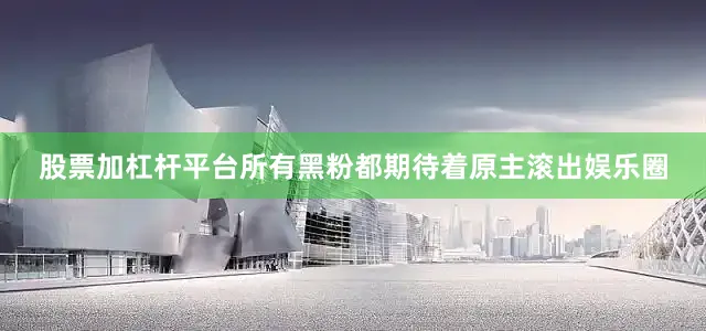 股票加杠杆平台所有黑粉都期待着原主滚出娱乐圈